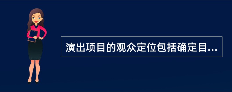 演出项目的观众定位包括确定目标观众群的构成、观众的数量、观众的审美偏好和消费习惯、观众购买意愿和想象购买力等