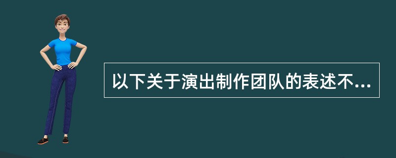 以下关于演出制作团队的表述不正确的是（　　）。