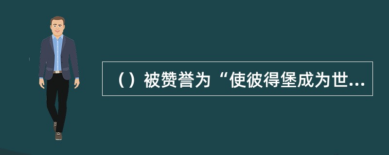 （）被赞誉为“使彼得堡成为世界芭蕾圣地的俄国芭蕾奠基人”。