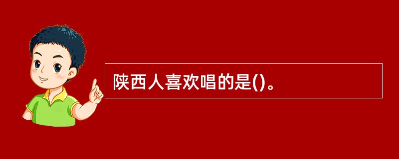 陕西人喜欢唱的是()。