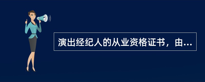 演出经纪人的从业资格证书，由中国演出行业协会统一印制，单位和个人不得收缴扣押和毁坏证书。（）