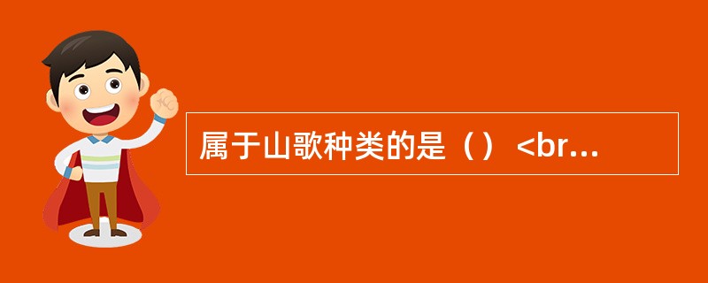 属于山歌种类的是（） <br /> <br />
