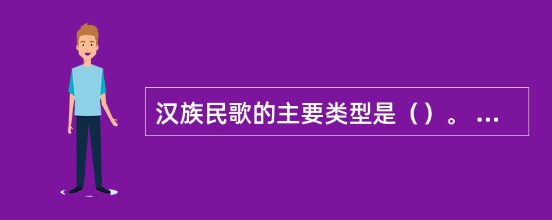 汉族民歌的主要类型是（）。 <br /> <br />