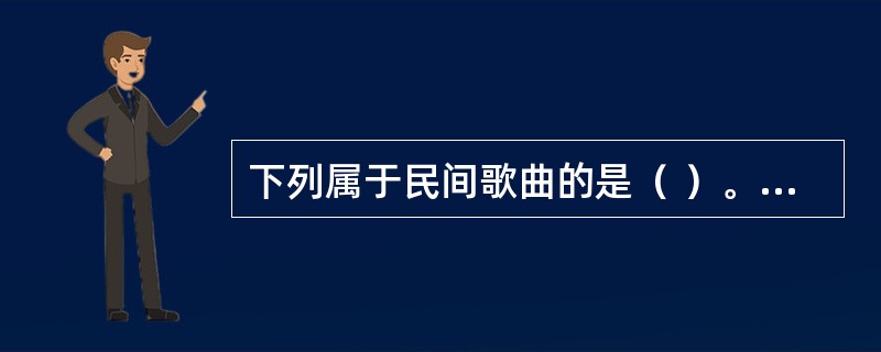 下列属于民间歌曲的是（ ）。 <br /> <br />