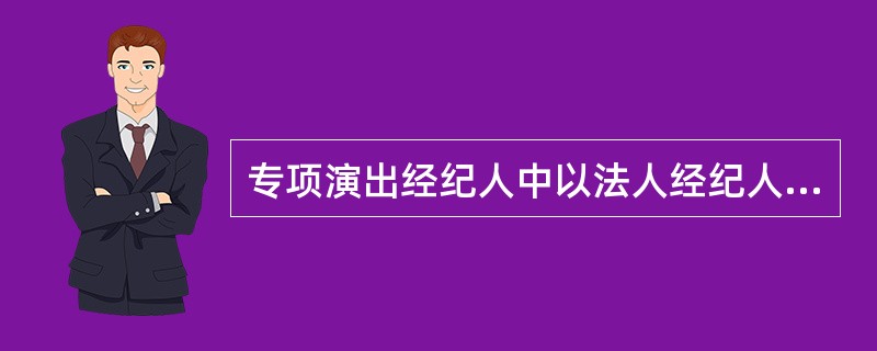 专项演出经纪人中以法人经纪人为主。（）
