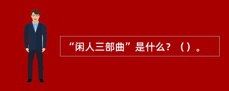 “闲人三部曲”是什么？（）。