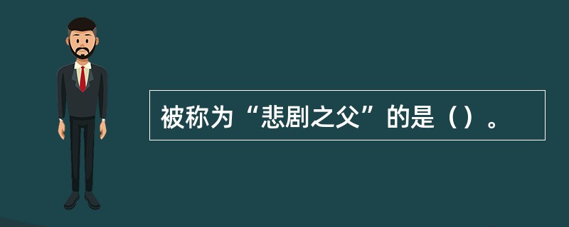 被称为“悲剧之父”的是（）。