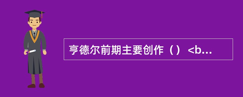 亨德尔前期主要创作（） <br /> <br />