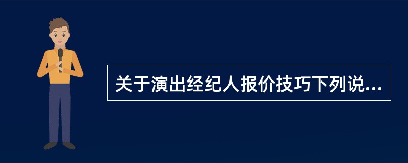 关于演出经纪人报价技巧下列说法错误是（）。