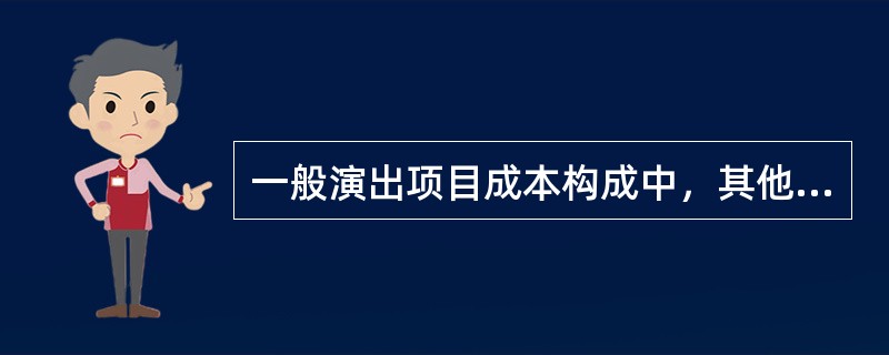 一般演出项目成本构成中，其他费用一般在总成本的5%-10%左右（）