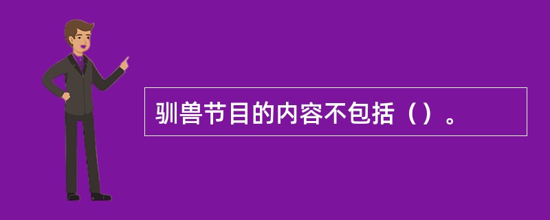 驯兽节目的内容不包括（）。