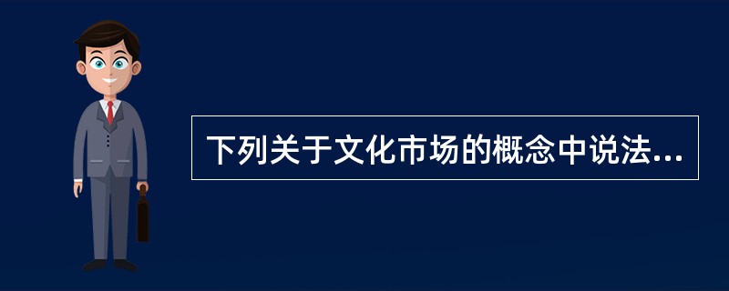 下列关于文化市场的概念中说法正确的是（）。