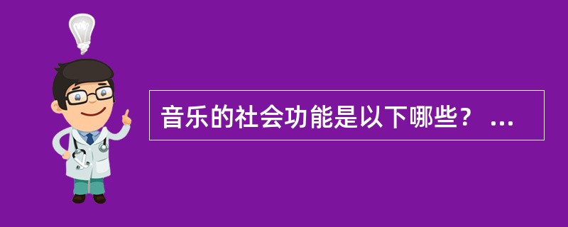 音乐的社会功能是以下哪些？ <br /> <br />