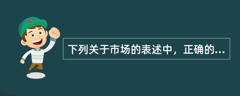 下列关于市场的表述中，正确的有（）。