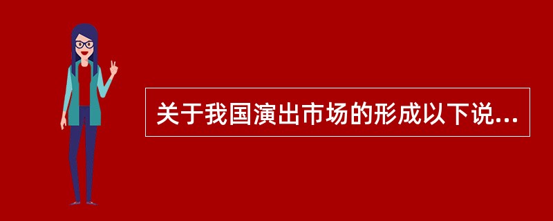 关于我国演出市场的形成以下说法不正确的是（）