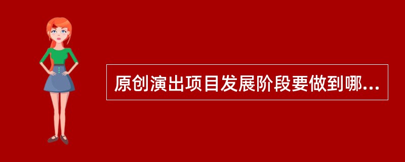 原创演出项目发展阶段要做到哪些（）。