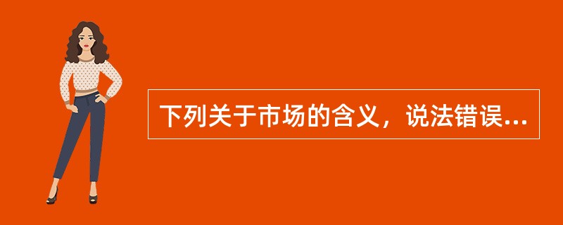 下列关于市场的含义，说法错误的是（）。
