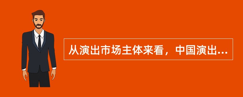 从演出市场主体来看，中国演出市场初步形成了文艺表演团体、演出经纪与演出场所三类演出经济实体分工配合协作发展的主导格局；（　　）