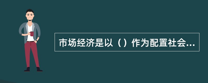 市场经济是以（）作为配置社会经济资源基本手段的经济形式，是商品生产充分发展的产物。