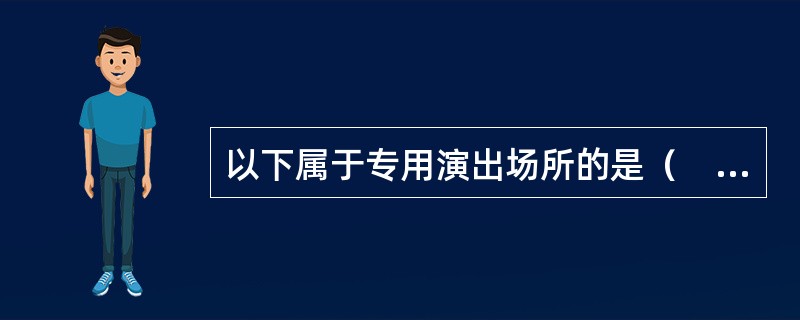 以下属于专用演出场所的是（　　）