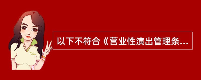 以下不符合《营业性演出管理条例》规定的是（）