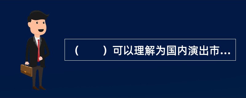 （　　）可以理解为国内演出市场业务在国外的延伸，也可以理解国外演出市场在国内的业务延伸。