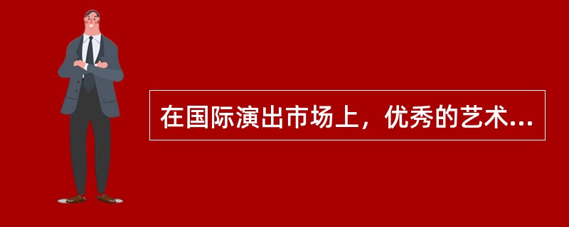 在国际演出市场上，优秀的艺术品质主要体现在（　　）。