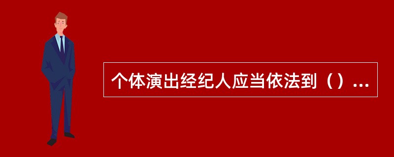 个体演出经纪人应当依法到（）办理注册登记，领取营业执照