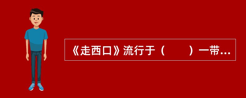 《走西口》流行于（　　）一带，反映了为谋生，当地男人不得不外出打工，与妻子惜别时的悲苦心情。