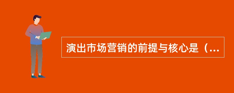 演出市场营销的前提与核心是（）。