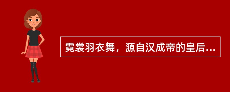 霓裳羽衣舞，源自汉成帝的皇后赵飞燕，比喻女子舞姿轻盈。（　　）