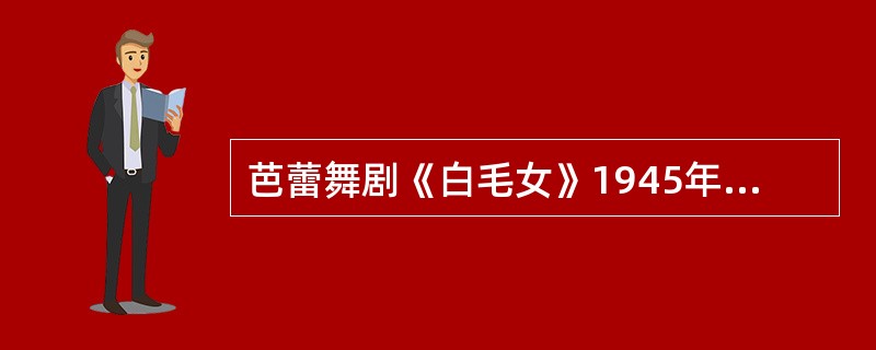 芭蕾舞剧《白毛女》1945年由延安鲁迅艺术学院集体创作。（　　）