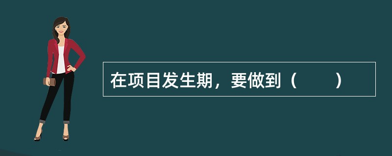 在项目发生期，要做到（　　）