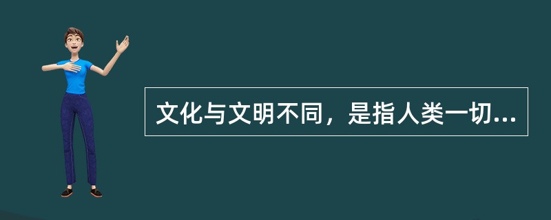 文化与文明不同，是指人类一切创造成果的总和。（）