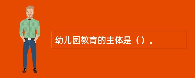 幼儿园教育的主体是（）。