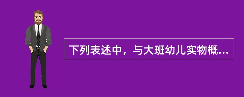 下列表述中，与大班幼儿实物概念发展水平最接近的是（）