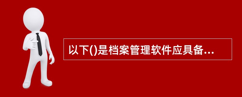 以下()是档案管理软件应具备的一些基本要求？