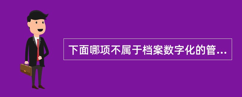 下面哪项不属于档案数字化的管理流程()。