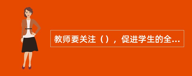 教师要关注（），促进学生的全面发展。
