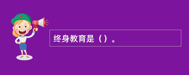 终身教育是（）。