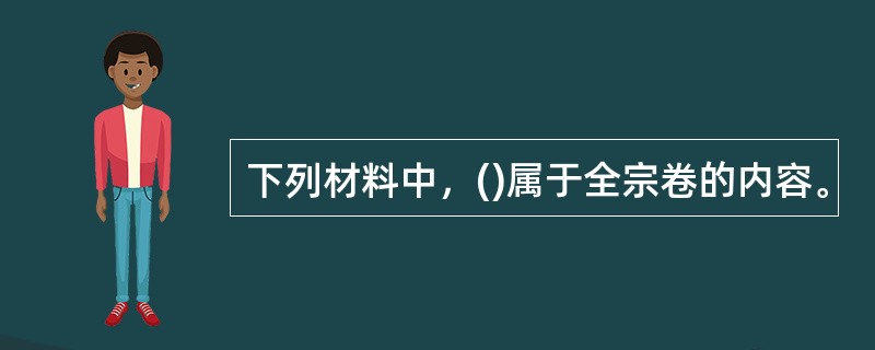 下列材料中，()属于全宗卷的内容。