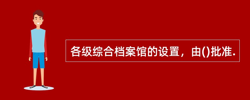 各级综合档案馆的设置，由()批准.