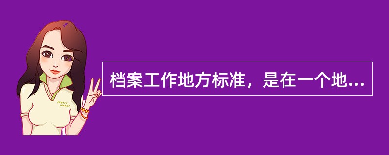 档案工作地方标准，是在一个地方或一个区域统一执行的档案工作标准，一般在有国家和行业标准的情况下也可以制定。()