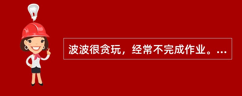 波波很贪玩，经常不完成作业。一天，波波又没做作业，班主任张老师很生气，放学后把他单独留在教室里补作业。这时，张老师突然想起家里有事要办，看见波波还没有补完作业，张老师说：“补完作业才能回家，我一会儿回