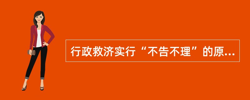 行政救济实行“不告不理”的原则。()