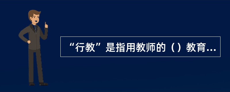 “行教”是指用教师的（）教育影响学生。
