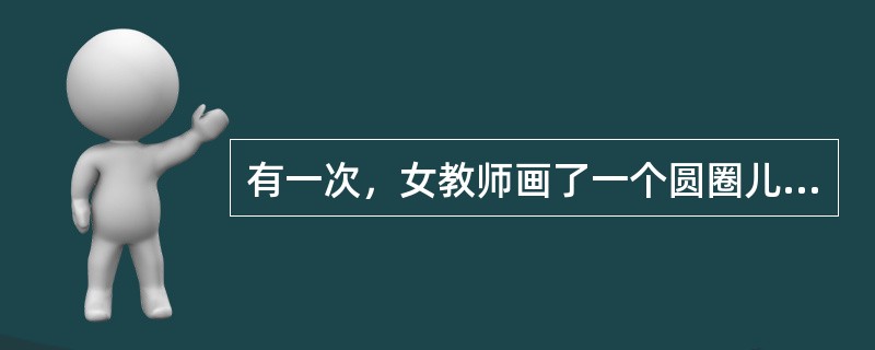 有一次，女教师画了一个圆圈儿问大学生：“这是什么？”大学生思考良久，底气不足地说了一句：“可能是零。”又一次女教师画了个同样的圆圈儿问一群小朋友：“这是什么？”孩子们立即七嘴八舌地回答：“是太阳”、“