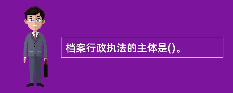 档案行政执法的主体是()。