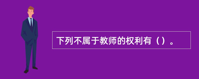 下列不属于教师的权利有（）。