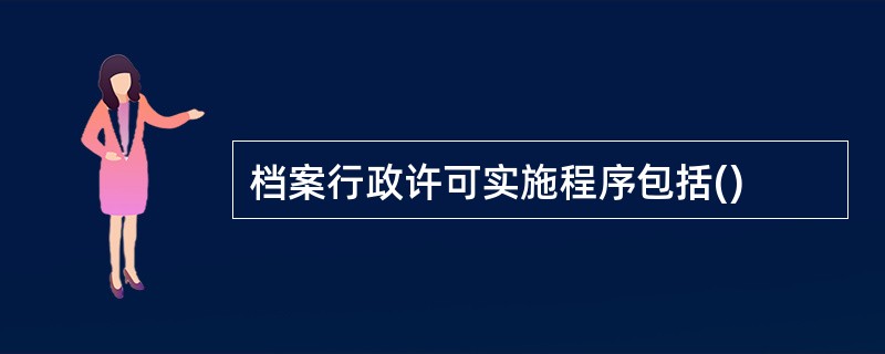 档案行政许可实施程序包括()